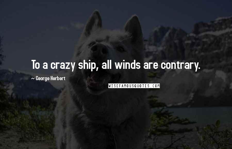 George Herbert Quotes: To a crazy ship, all winds are contrary.