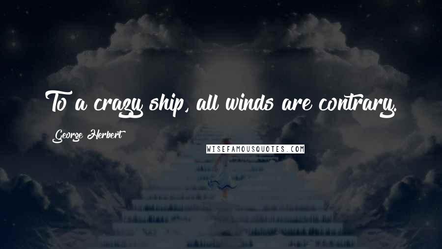 George Herbert Quotes: To a crazy ship, all winds are contrary.