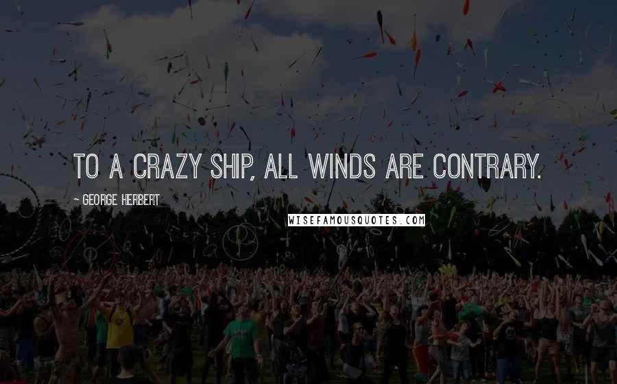 George Herbert Quotes: To a crazy ship, all winds are contrary.