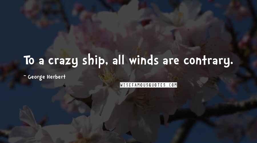 George Herbert Quotes: To a crazy ship, all winds are contrary.