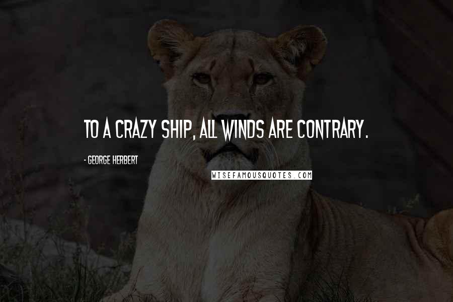 George Herbert Quotes: To a crazy ship, all winds are contrary.