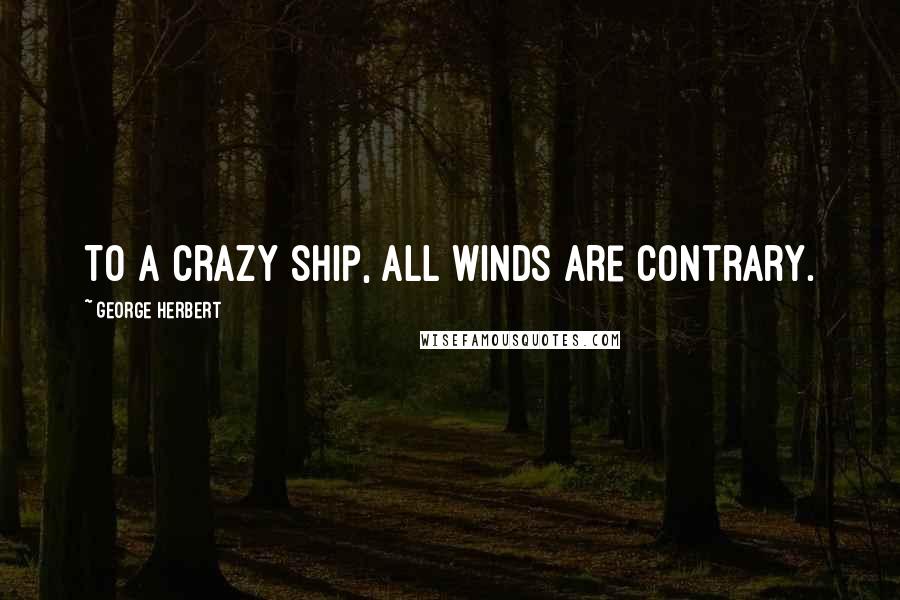 George Herbert Quotes: To a crazy ship, all winds are contrary.