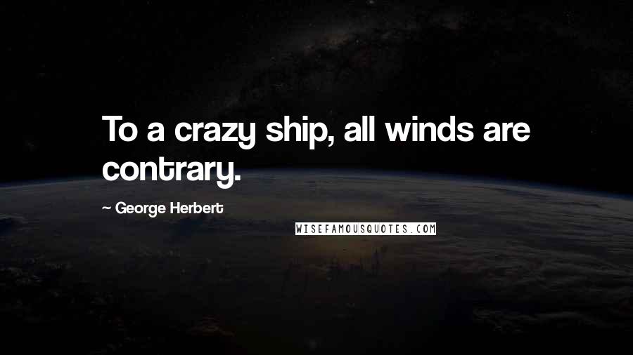 George Herbert Quotes: To a crazy ship, all winds are contrary.