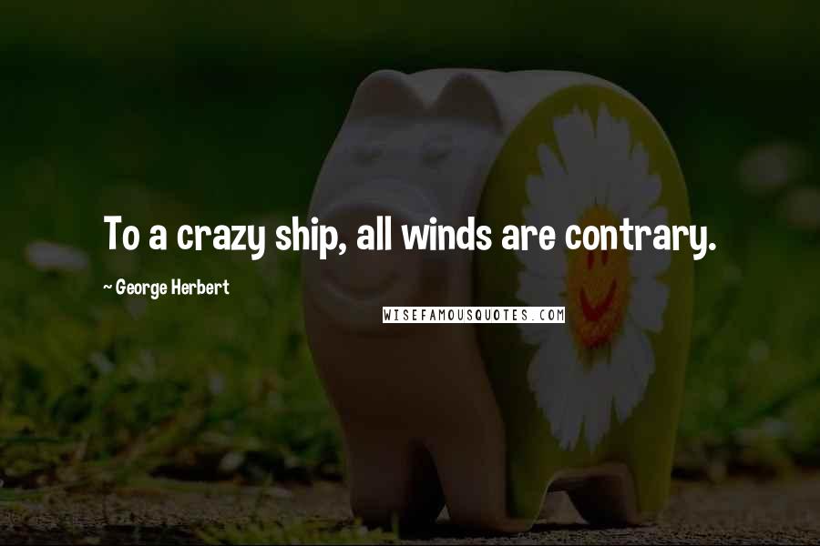 George Herbert Quotes: To a crazy ship, all winds are contrary.