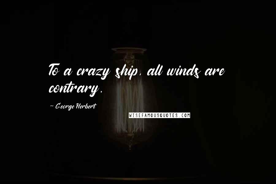 George Herbert Quotes: To a crazy ship, all winds are contrary.