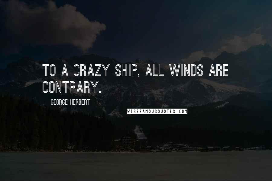 George Herbert Quotes: To a crazy ship, all winds are contrary.