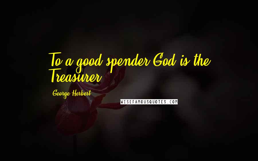 George Herbert Quotes: To a good spender God is the Treasurer.