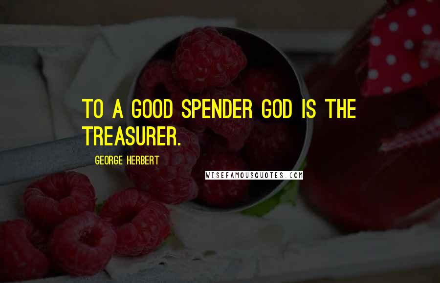 George Herbert Quotes: To a good spender God is the Treasurer.