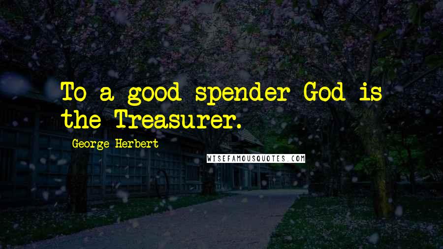 George Herbert Quotes: To a good spender God is the Treasurer.