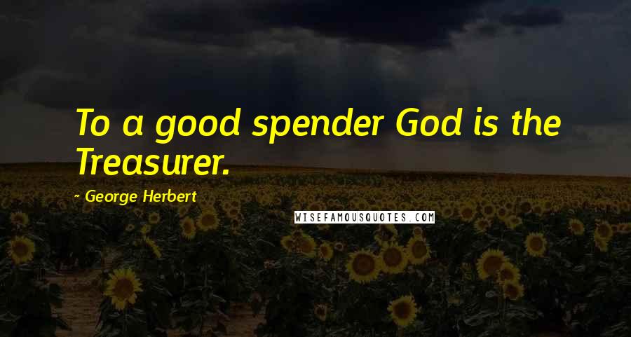 George Herbert Quotes: To a good spender God is the Treasurer.