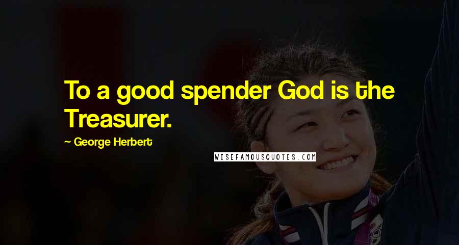 George Herbert Quotes: To a good spender God is the Treasurer.