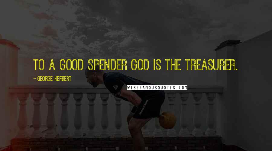 George Herbert Quotes: To a good spender God is the Treasurer.