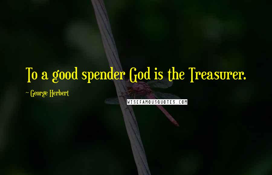 George Herbert Quotes: To a good spender God is the Treasurer.