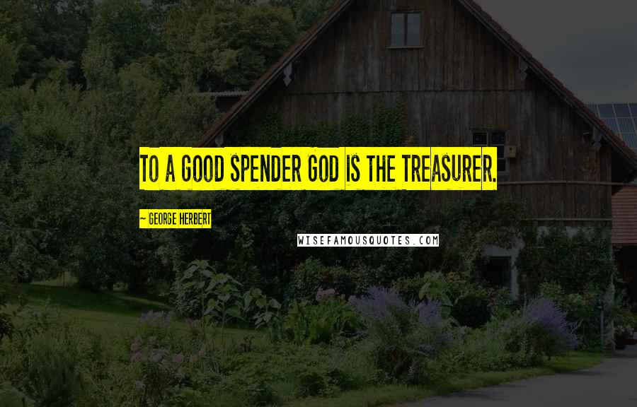 George Herbert Quotes: To a good spender God is the Treasurer.