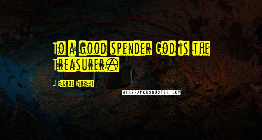 George Herbert Quotes: To a good spender God is the Treasurer.