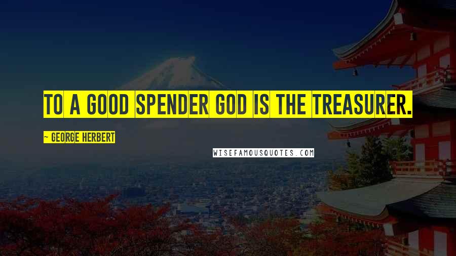 George Herbert Quotes: To a good spender God is the Treasurer.