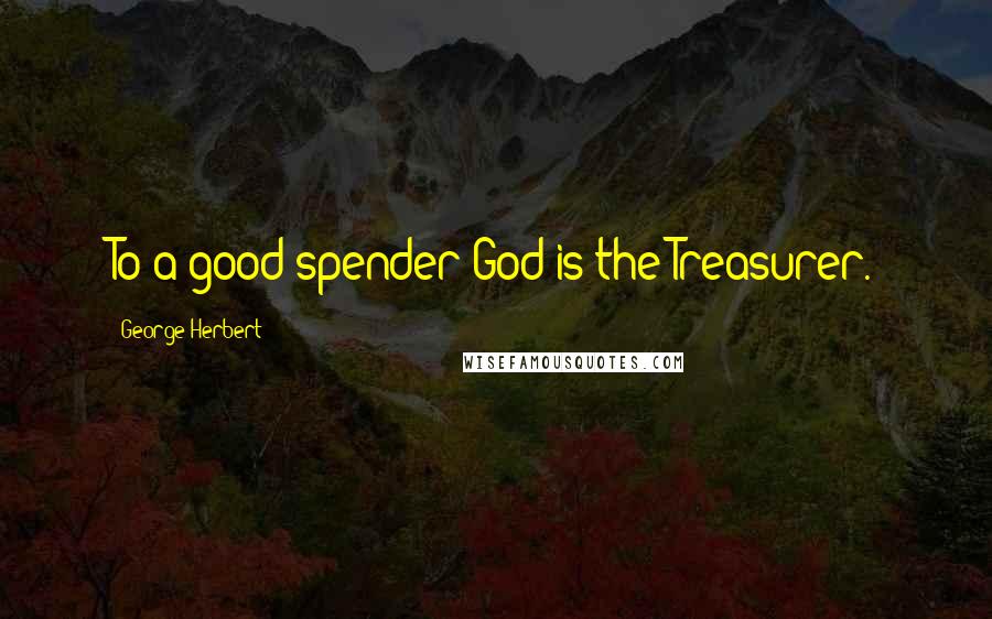 George Herbert Quotes: To a good spender God is the Treasurer.