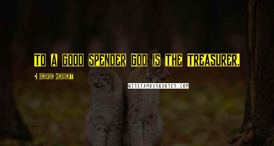 George Herbert Quotes: To a good spender God is the Treasurer.
