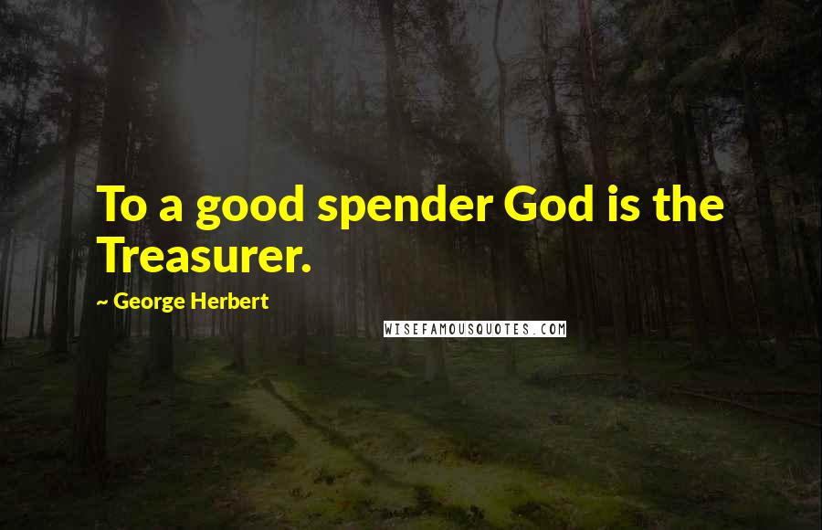 George Herbert Quotes: To a good spender God is the Treasurer.