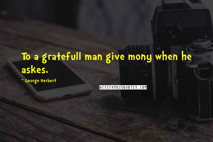 George Herbert Quotes: To a gratefull man give mony when he askes.