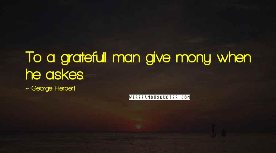 George Herbert Quotes: To a gratefull man give mony when he askes.