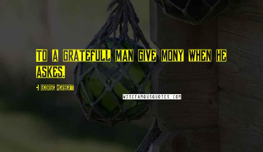 George Herbert Quotes: To a gratefull man give mony when he askes.