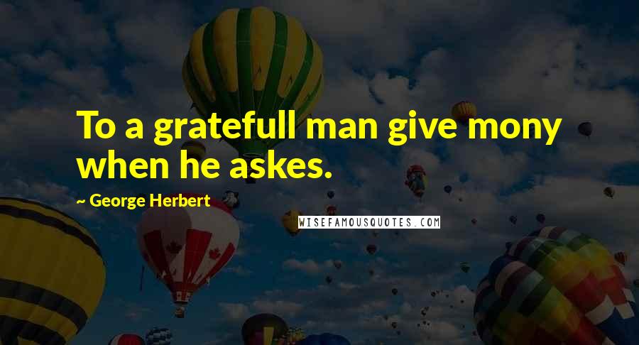 George Herbert Quotes: To a gratefull man give mony when he askes.