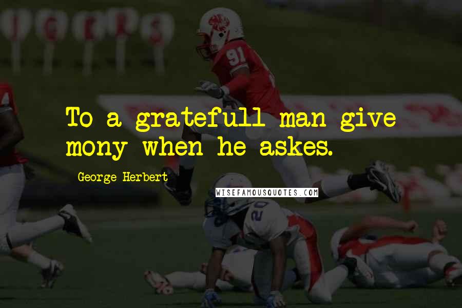 George Herbert Quotes: To a gratefull man give mony when he askes.