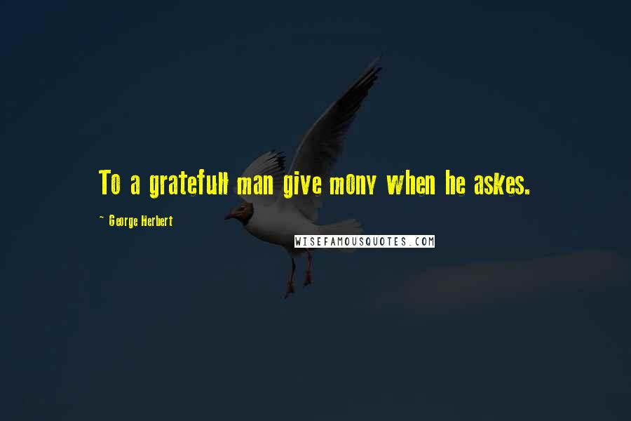 George Herbert Quotes: To a gratefull man give mony when he askes.