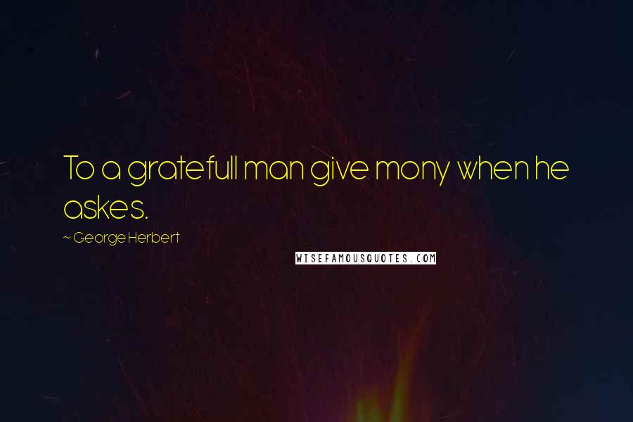 George Herbert Quotes: To a gratefull man give mony when he askes.