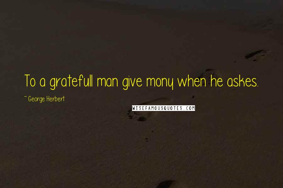 George Herbert Quotes: To a gratefull man give mony when he askes.