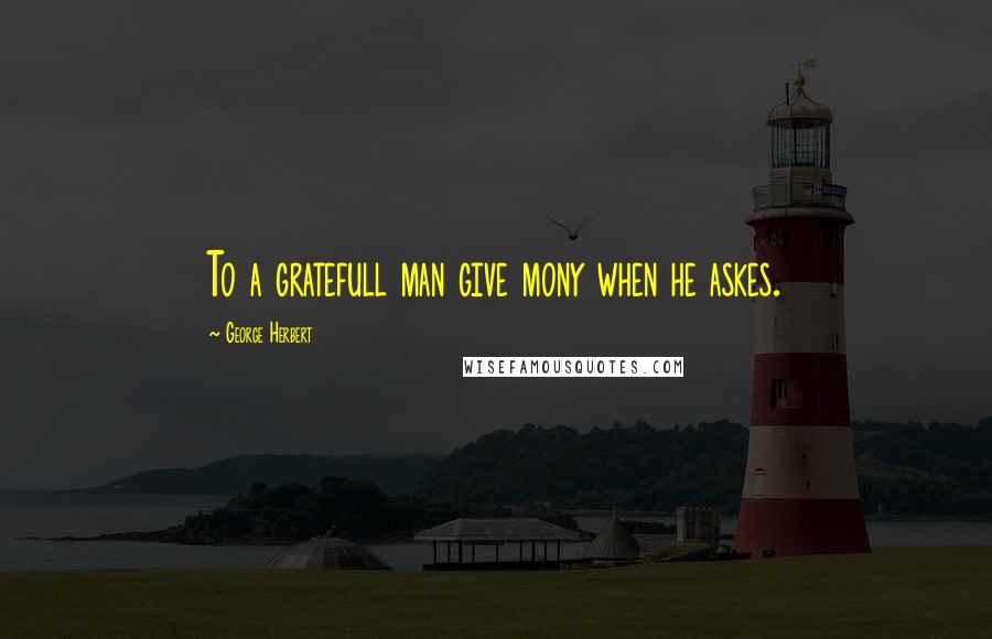 George Herbert Quotes: To a gratefull man give mony when he askes.