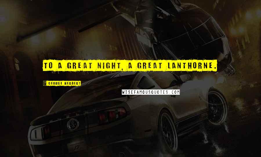 George Herbert Quotes: To a great night, a great Lanthorne.