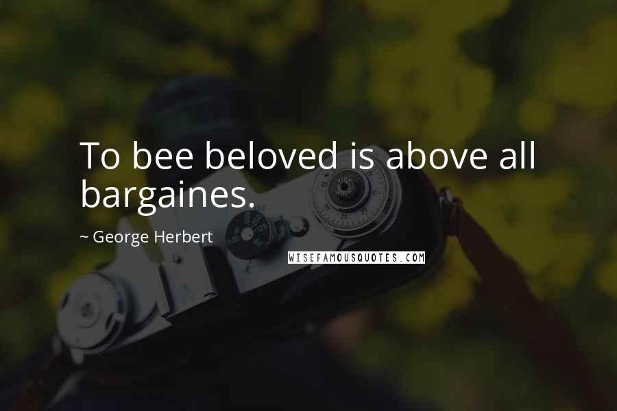 George Herbert Quotes: To bee beloved is above all bargaines.