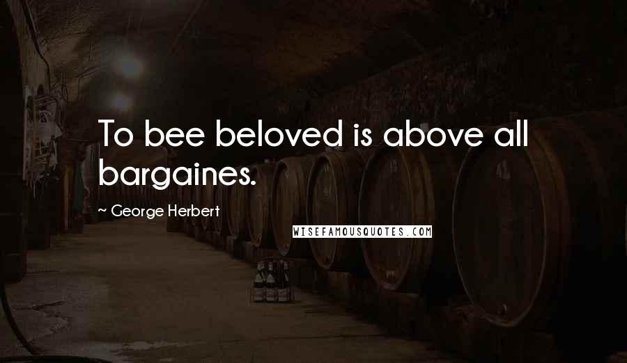 George Herbert Quotes: To bee beloved is above all bargaines.