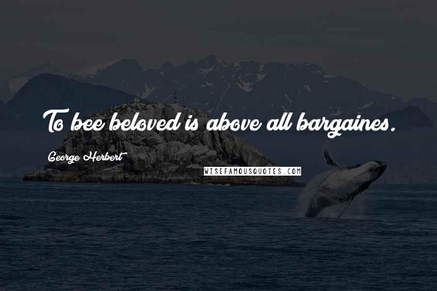 George Herbert Quotes: To bee beloved is above all bargaines.