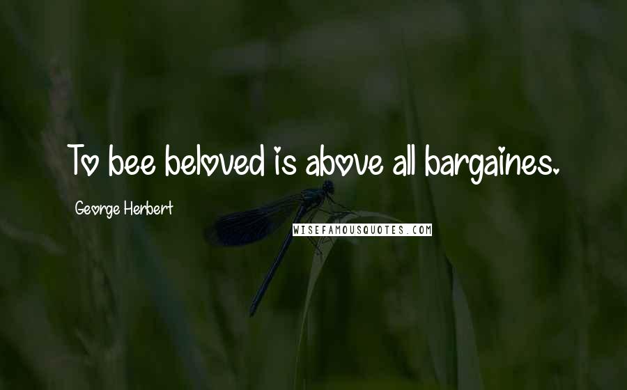 George Herbert Quotes: To bee beloved is above all bargaines.