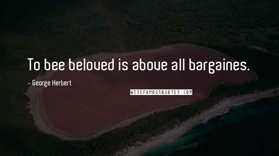 George Herbert Quotes: To bee beloved is above all bargaines.