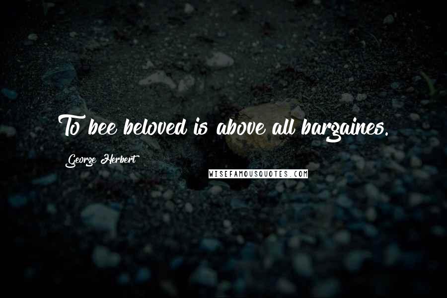 George Herbert Quotes: To bee beloved is above all bargaines.