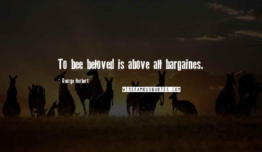 George Herbert Quotes: To bee beloved is above all bargaines.