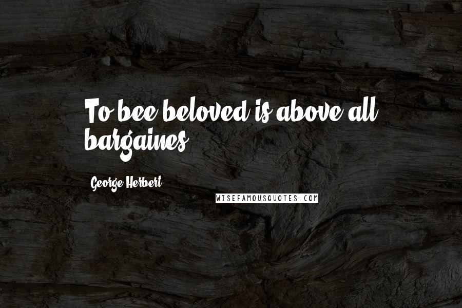George Herbert Quotes: To bee beloved is above all bargaines.