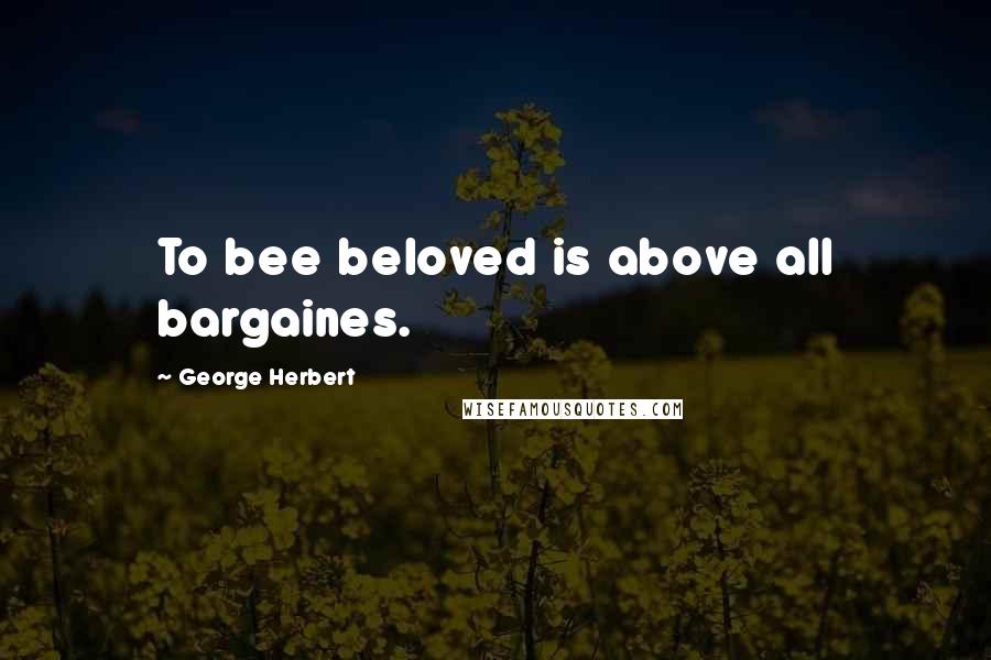 George Herbert Quotes: To bee beloved is above all bargaines.