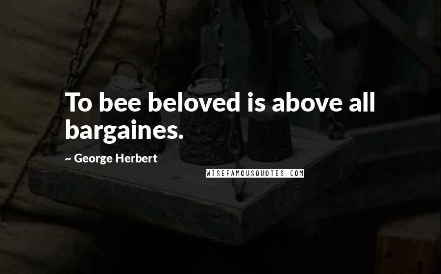George Herbert Quotes: To bee beloved is above all bargaines.