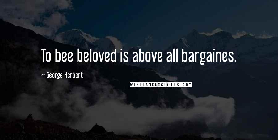 George Herbert Quotes: To bee beloved is above all bargaines.