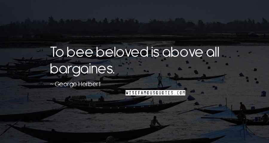 George Herbert Quotes: To bee beloved is above all bargaines.