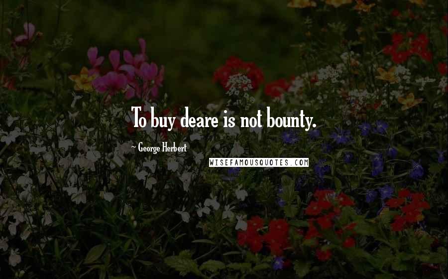 George Herbert Quotes: To buy deare is not bounty.