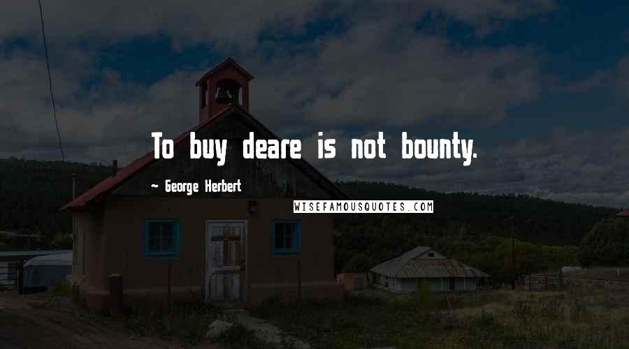 George Herbert Quotes: To buy deare is not bounty.