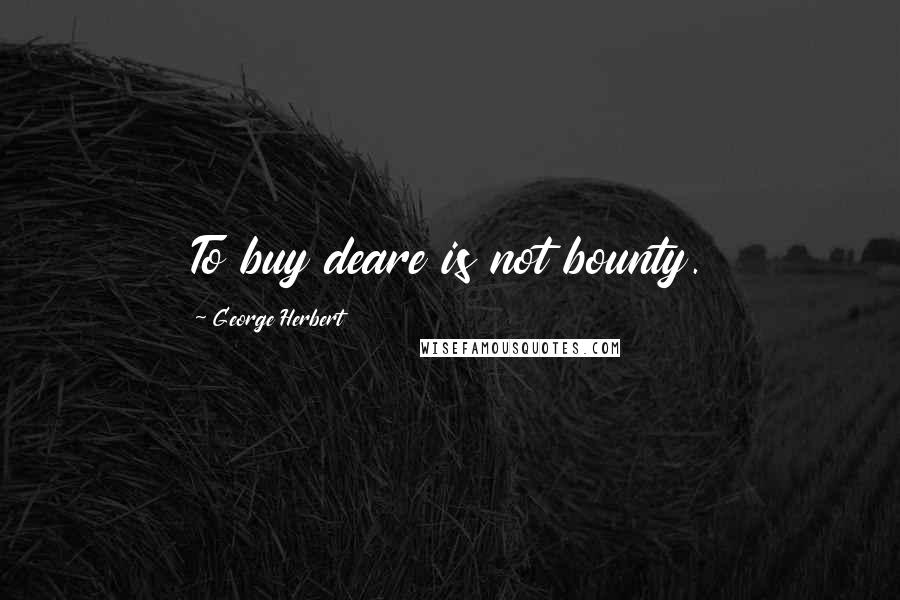 George Herbert Quotes: To buy deare is not bounty.