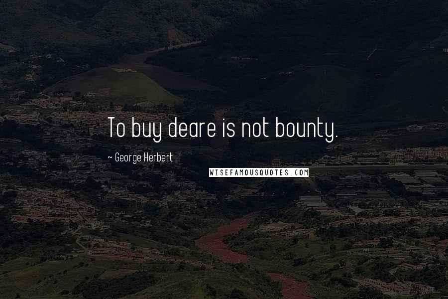George Herbert Quotes: To buy deare is not bounty.