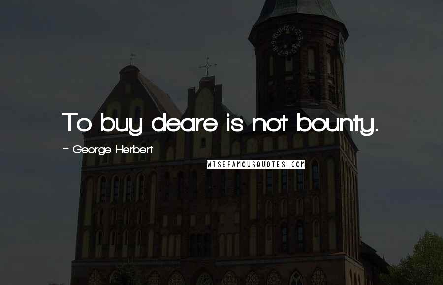 George Herbert Quotes: To buy deare is not bounty.